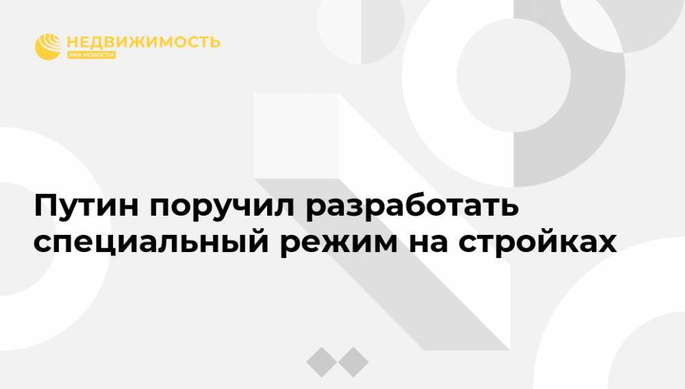 Путин поручил разработать специальный режим на стройках - realty.ria.ru