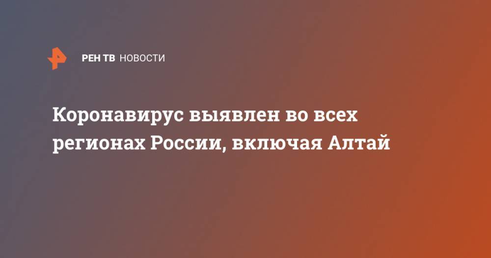 Коронавирус выявлен во всех регионах России, включая Алтай - ren.tv - Россия - республика Алтай