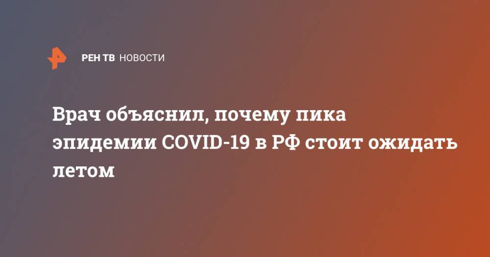 Николай Малышев - Врач объяснил, почему пика эпидемии COVID-19 в РФ стоит ожидать летом - ren.tv - Россия