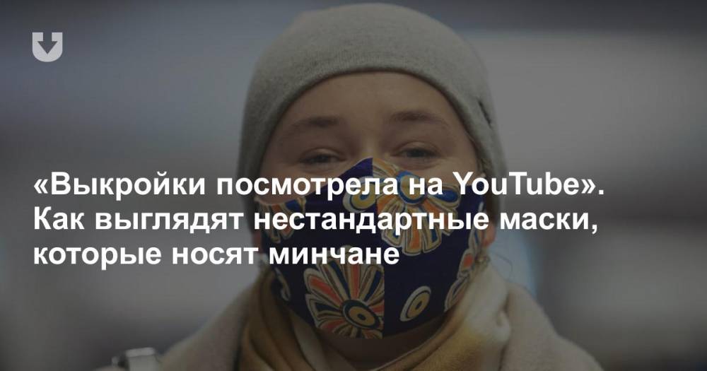 «Выкройки посмотрела на YouTube». Как выглядят нестандартные маски, которые носят минчане - news.tut.by