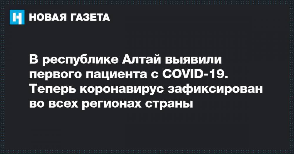 В республике Алтай выявили первого пациента с COVID-19. Теперь коронавирус зафиксирован во всех регионах страны - novayagazeta.ru - республика Алтай - район Онгудайский