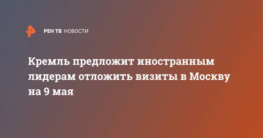 Владимир Путин - Дмитрий Песков - Кремль предложит иностранным лидерам отложить визиты в Москву на 9 мая - ren.tv - Россия - Москва - 9 Мая