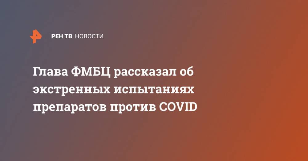 Александр Самойлов - Глава ФМБЦ рассказал об экстренных испытаниях препаратов против COVID - ren.tv - Россия