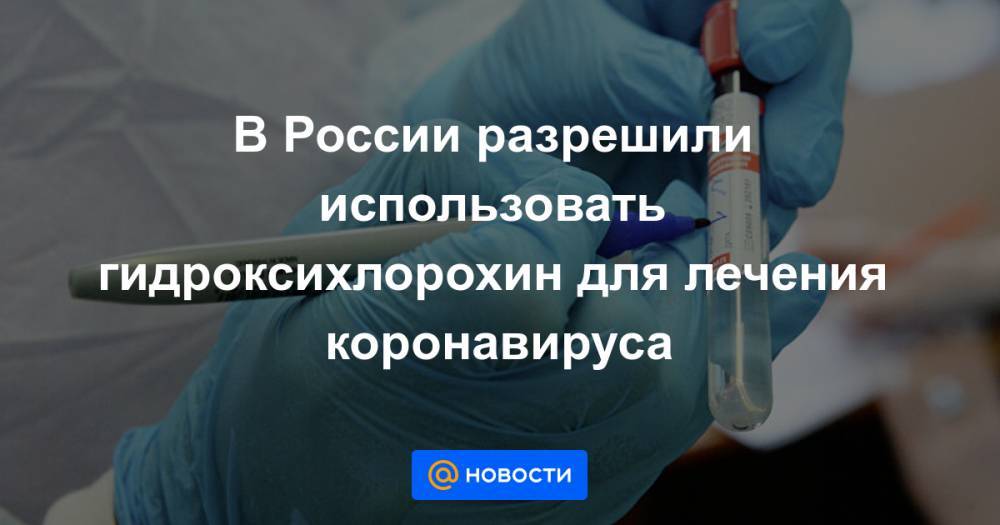 В России разрешили использовать гидроксихлорохин для лечения коронавируса - news.mail.ru - Россия - Сша - Китай