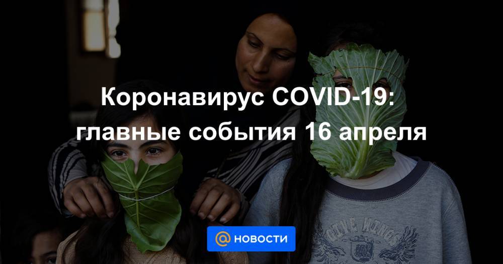 Коронавирус COVID-19: главные события 16 апреля - news.mail.ru - Россия - Москва