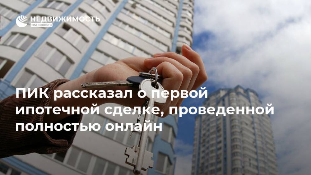 ПИК рассказал о первой ипотечной сделке, проведенной полностью онлайн - realty.ria.ru - Москва