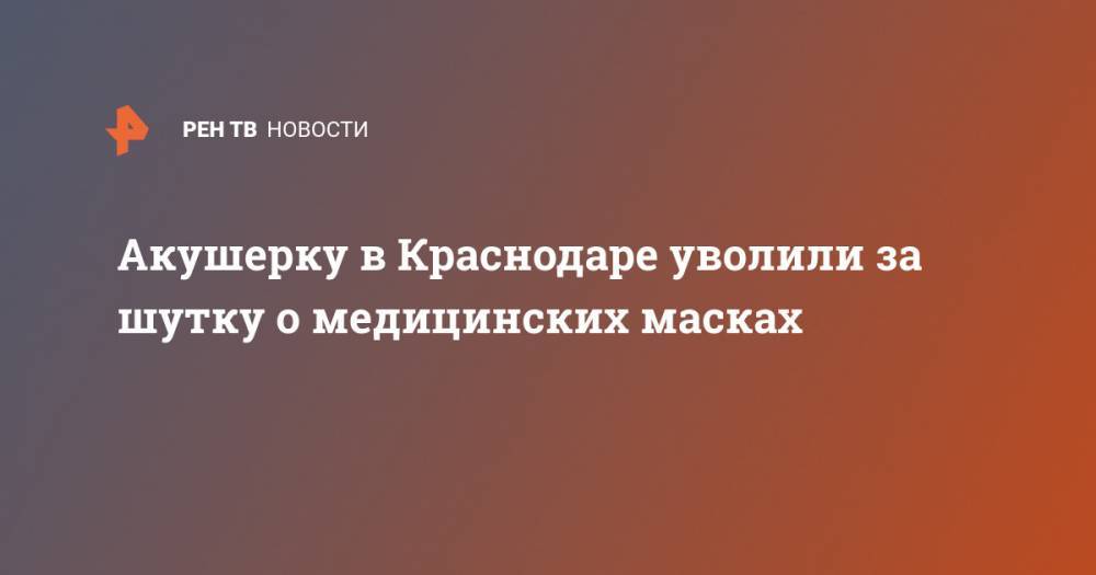 Акушерку в Краснодаре уволили за шутку о медицинских масках - ren.tv - Китай - Ухань - Краснодар
