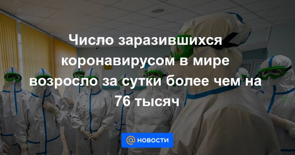 Число заразившихся коронавирусом в мире возросло за сутки более чем на 76 тысяч - news.mail.ru