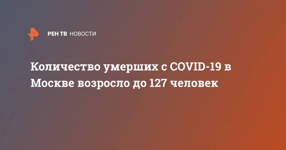 Количество умерших с COVID-19 в Москве возросло до 127 человек - ren.tv - Москва