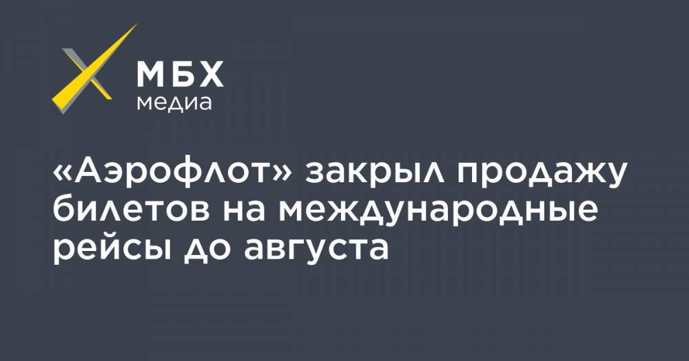 «Аэрофлот» закрыл продажу билетов на международные рейсы до августа - mbk.news