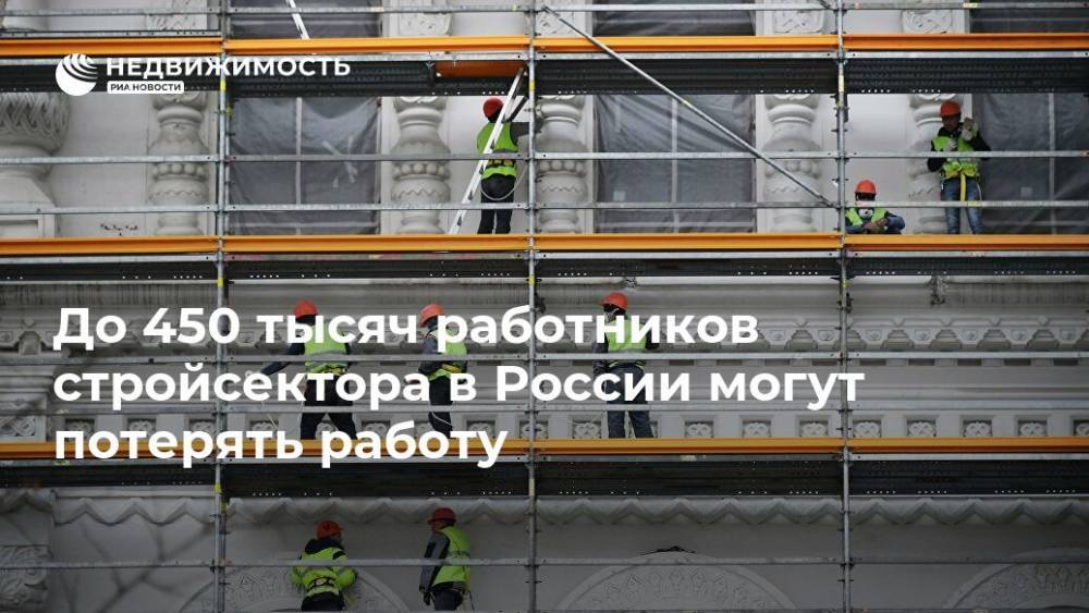 До 450 тысяч работников стройсектора в России могут потерять работу - realty.ria.ru - Россия - Москва