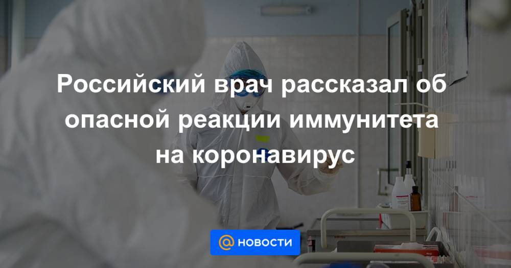 Российский врач рассказал об опасной реакции иммунитета на коронавирус - news.mail.ru - Россия