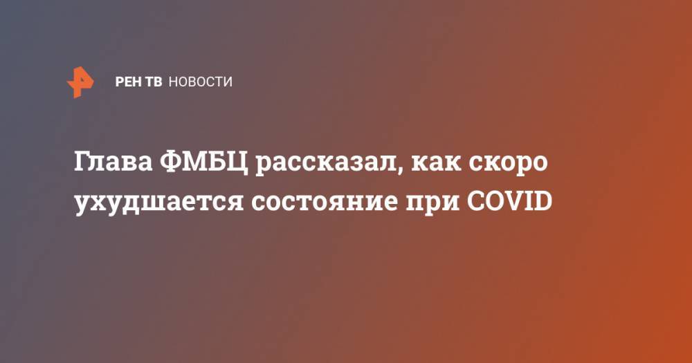 Александр Самойлов - Глава ФМБЦ рассказал, как скоро ухудшается состояние при COVID - ren.tv - Россия