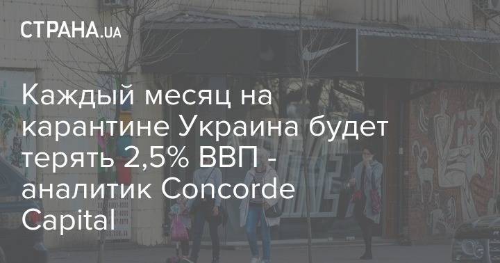 Каждый месяц на карантине Украина будет терять 2,5% ВВП - аналитик Concorde Capital - strana.ua - Украина