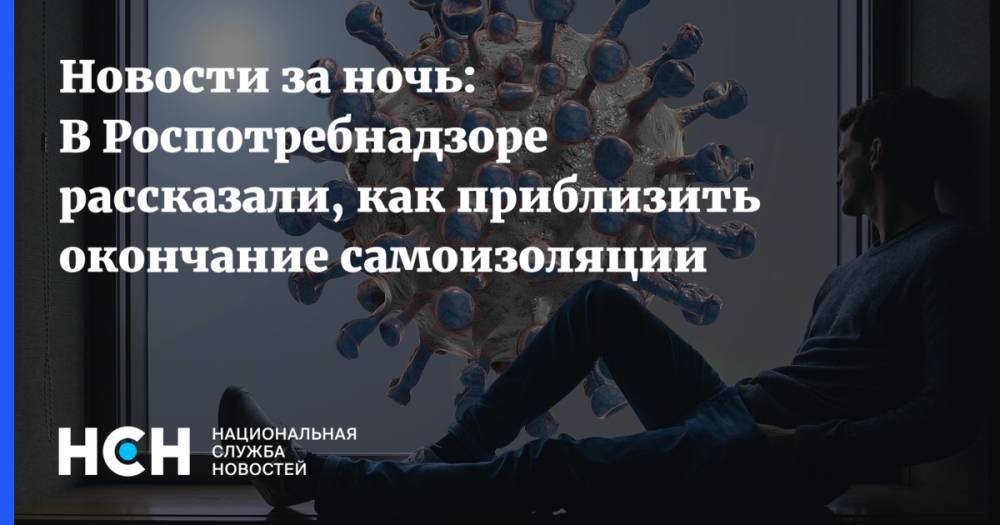 Новости за ночь: В Роспотребнадзоре рассказали, как приблизить окончание самоизоляции - nsn.fm - Россия
