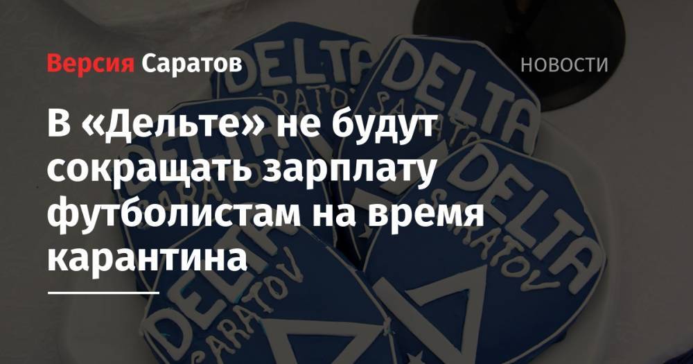 В «Дельте» не будут сокращать зарплату футболистам на время карантина - nversia.ru