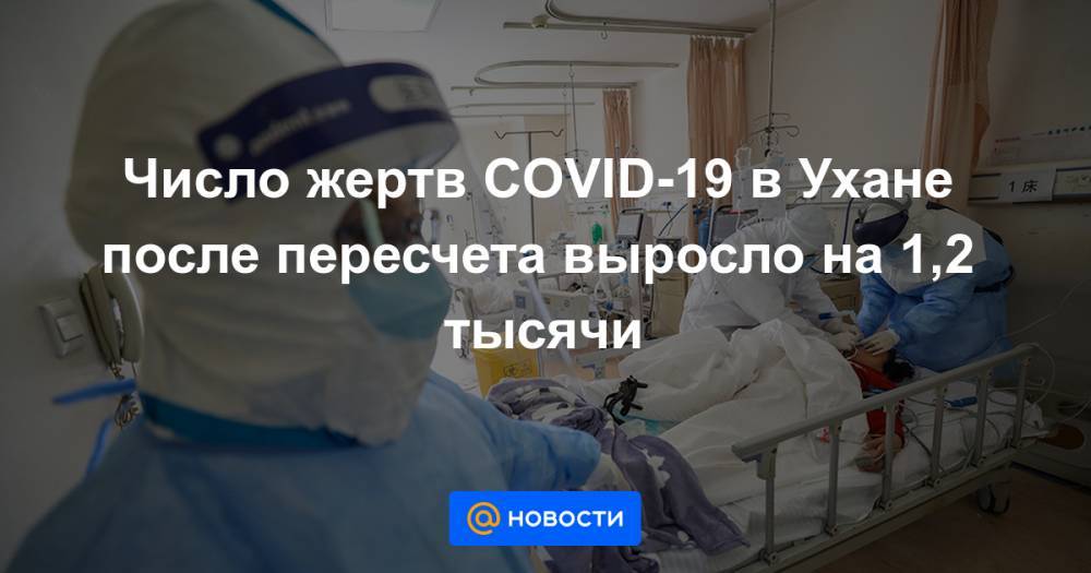 Число жертв COVID-19 в Ухане после пересчета выросло на 1,2 тысячи - news.mail.ru - Китай - Ухань