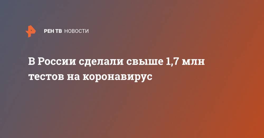 В России сделали свыше 1,7 млн тестов на коронавирус - ren.tv - Россия