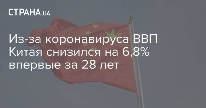 Из-за коронавируса ВВП Китая снизился на 6,8% впервые за 28 лет - strana.ua - Китай