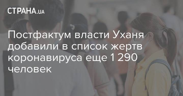 Постфактум власти Уханя добавили в список жертв коронавируса еще 1 290 человек - strana.ua - Китай - Ухань