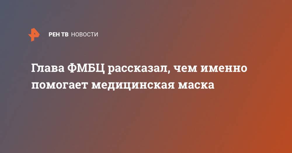 Александр Самойлов - Глава ФМБЦ рассказал, чем именно помогает медицинская маска - ren.tv - Россия