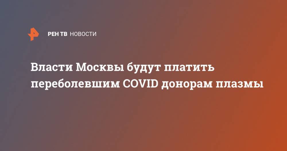 Анастасия Ракова - Власти Москвы будут платить переболевшим COVID донорам плазмы - ren.tv - Москва
