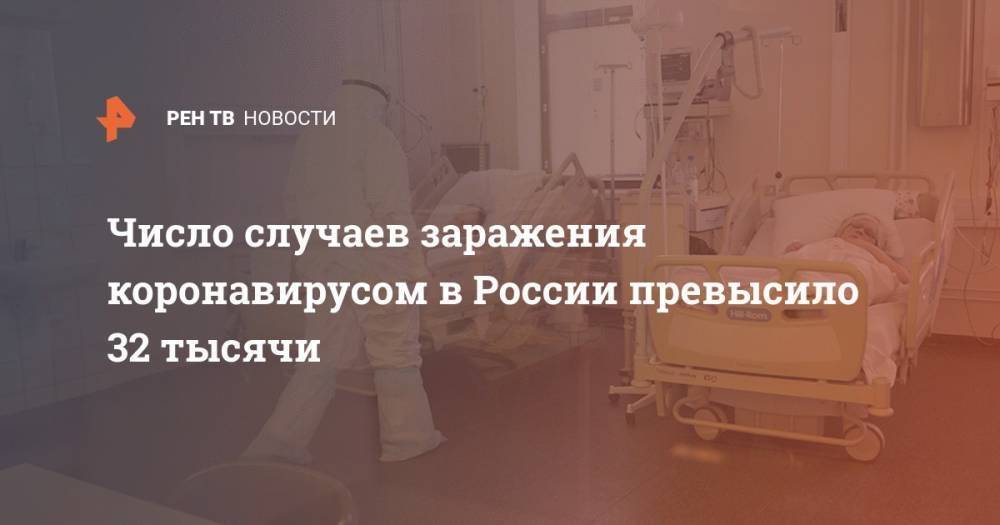 Число случаев заражения коронавирусом в России превысило 32 тысячи - ren.tv - Россия