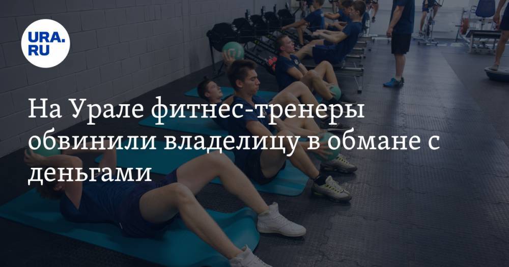 На Урале фитнес-тренеры обвинили владелицу в обмане с деньгами - ura.news