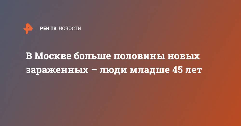 В Москве больше половины новых зараженных – люди младше 45 лет - ren.tv - Москва