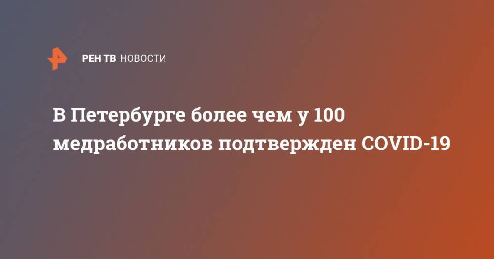 В Петербурге более чем у 100 медработников подтвержден COVID-19 - ren.tv - Россия - Санкт-Петербург