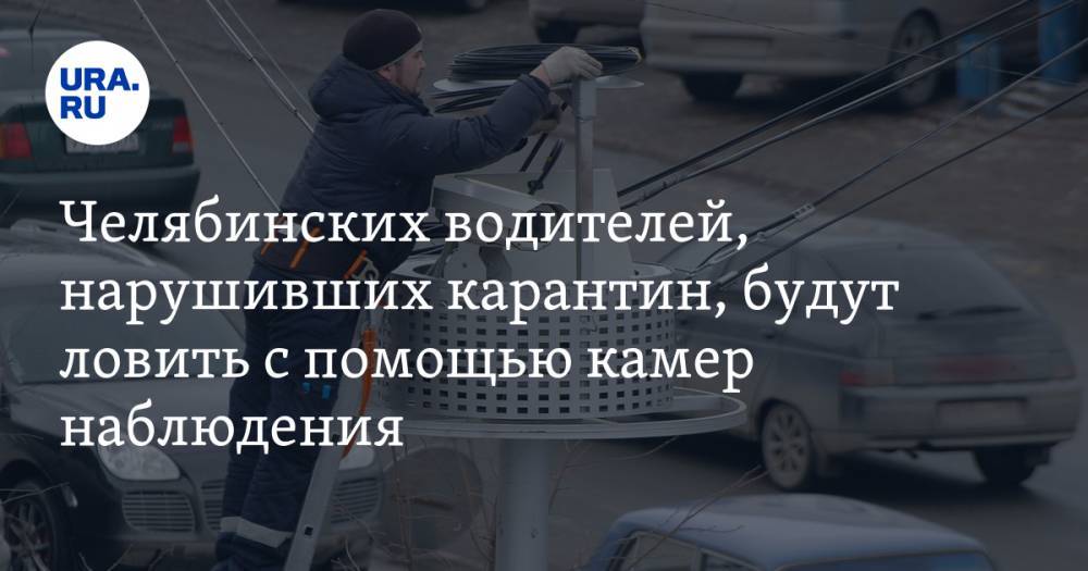 Челябинских водителей, нарушивших карантин, будут ловить с помощью камер наблюдения - ura.news - Челябинск - Челябинская обл.