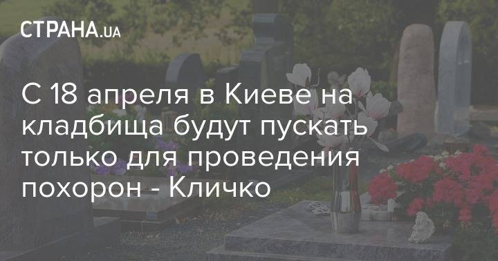 Виталий Кличко - С 18 апреля в Киеве на кладбища будут пускать только для проведения похорон - Кличко - strana.ua - Киев