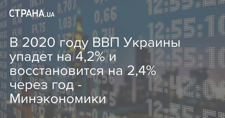 В 2020 году ВВП Украины упадет на 4,2% и восстановится на 2,4% через год - Минэкономики - strana.ua - Украина