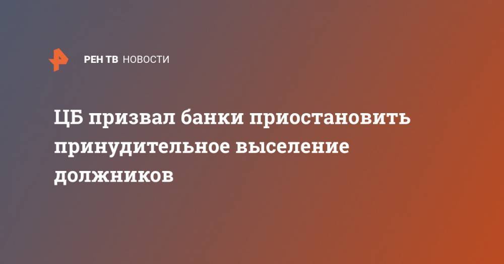 ЦБ призвал банки приостановить принудительное выселение должников - ren.tv - Россия