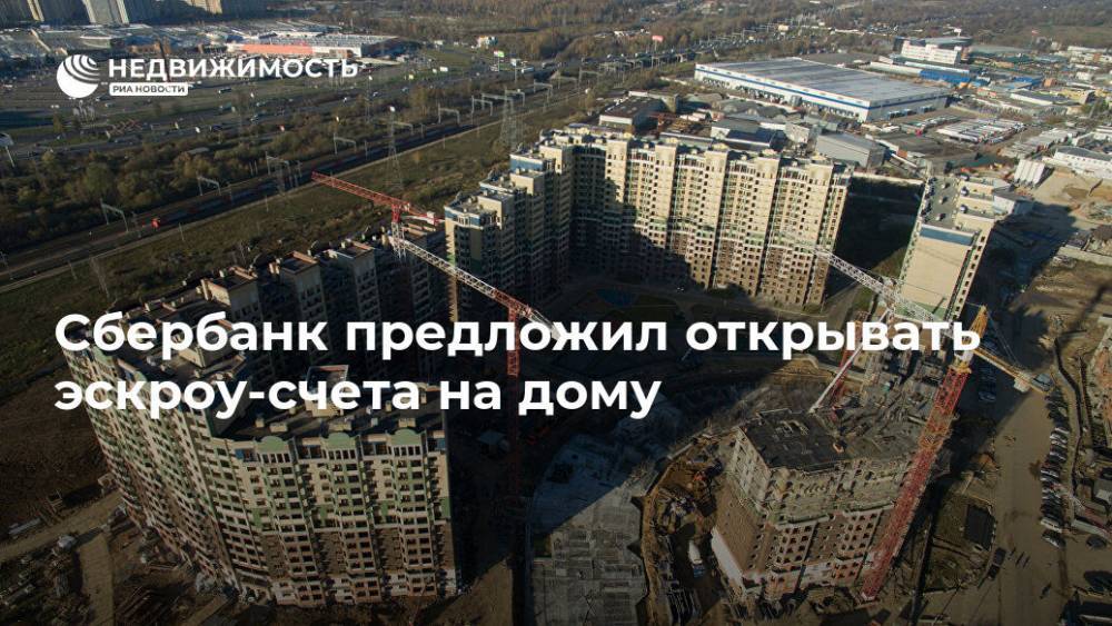 Cбербанк предложил открывать эскроу-счета на дому - realty.ria.ru - Москва