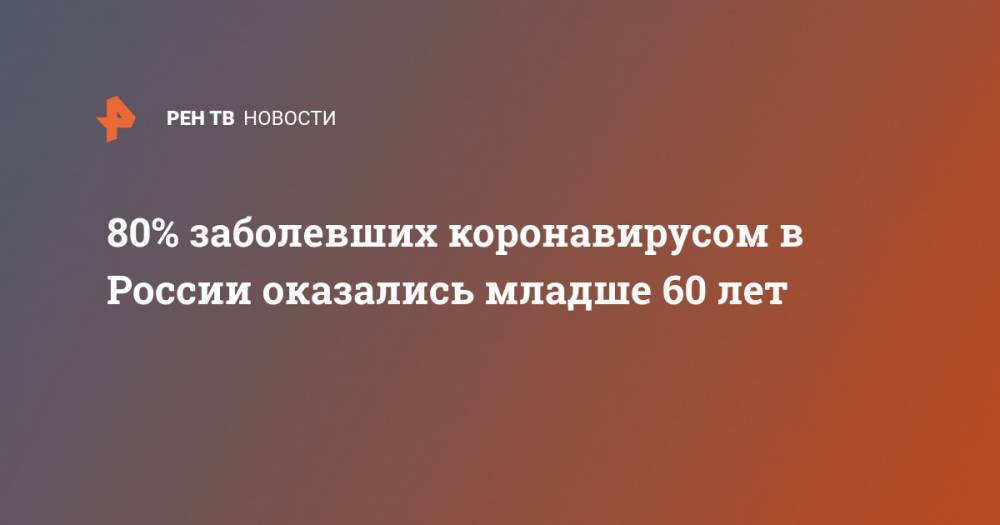 Анна Попова - 80% заболевших коронавирусом в России оказались младше 60 лет - ren.tv - Россия