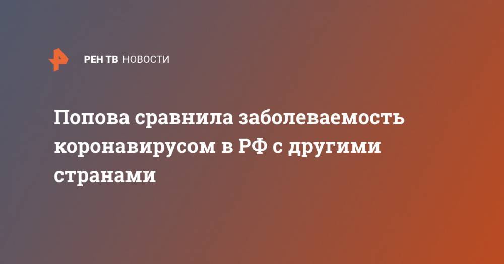 Попова сравнила заболеваемость коронавирусом в РФ с другими странами - ren.tv - Россия