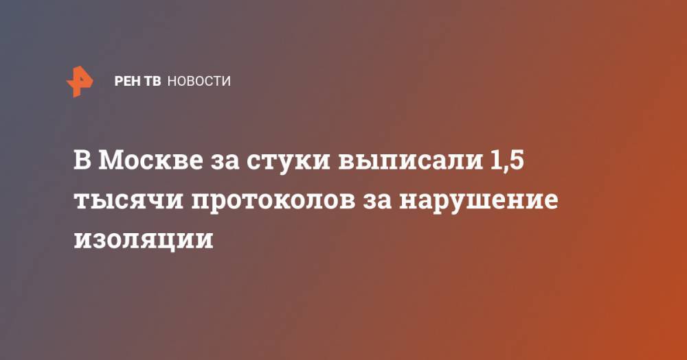 В Москве за стуки выписали 1,5 тысячи протоколов за нарушение изоляции - ren.tv - Москва