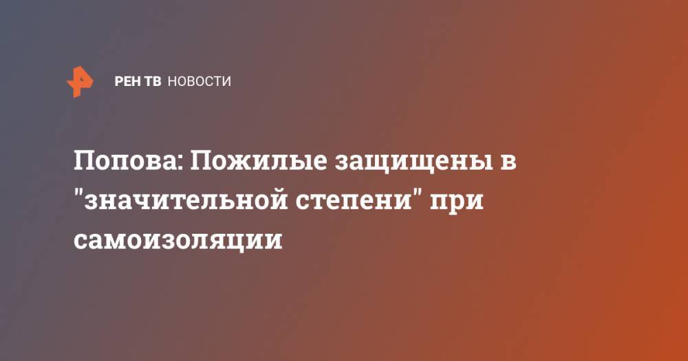 Анна Попова - Попова: Пожилые защищены в "значительной степени" при самоизоляции - ren.tv - Китай