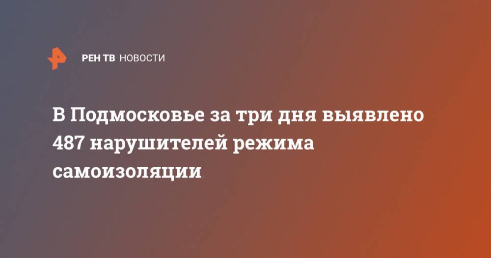 В Подмосковье за три дня выявлено 487 нарушителей режима самоизоляции - ren.tv - Московская обл.
