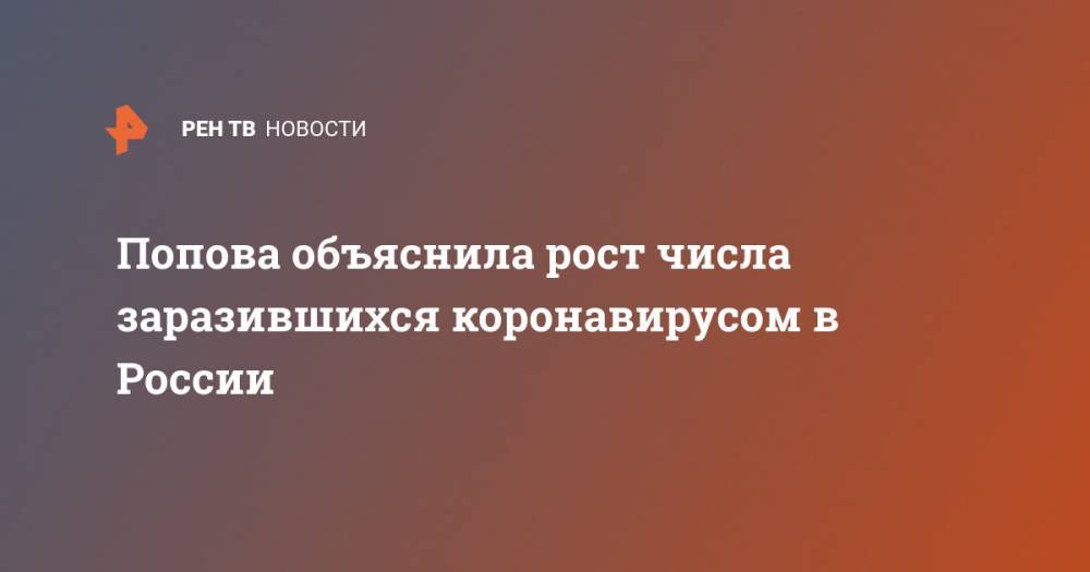 Анна Попова - Попова объяснила рост числа заразившихся коронавирусом в России - ren.tv - Россия