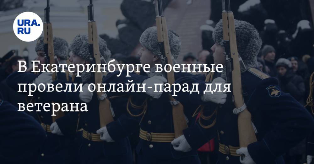 В Екатеринбурге военные провели онлайн-парад для ветерана - ura.news - Екатеринбург