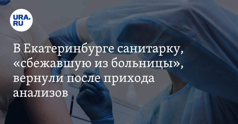 В Екатеринбурге санитарку, «сбежавшую из больницы», вернули после прихода анализов - ura.news - Екатеринбург