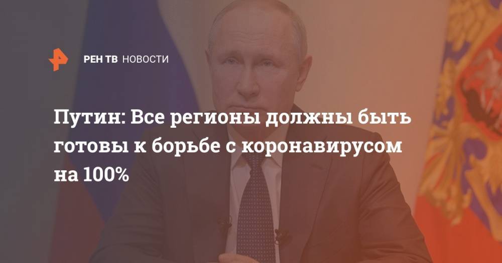 Владимир Путин - Путин: Все регионы должны быть готовы к борьбе с коронавирусом на 100% - ren.tv - Россия - Москва