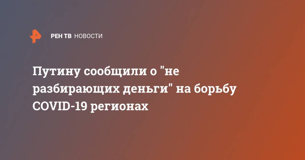 Владимир Путин - Михаил Мишустин - Путину сообщили о "не разбирающих деньги" на борьбу COVID-19 регионах - ren.tv - Россия