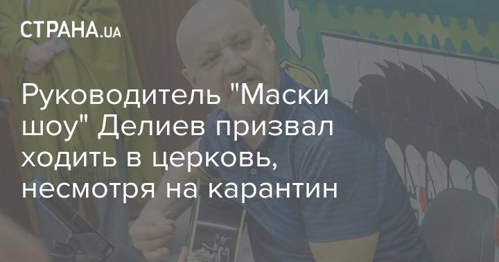 Руководитель "Маски шоу" Делиев призвал ходить в церковь, несмотря на карантин - strana.ua - Украина