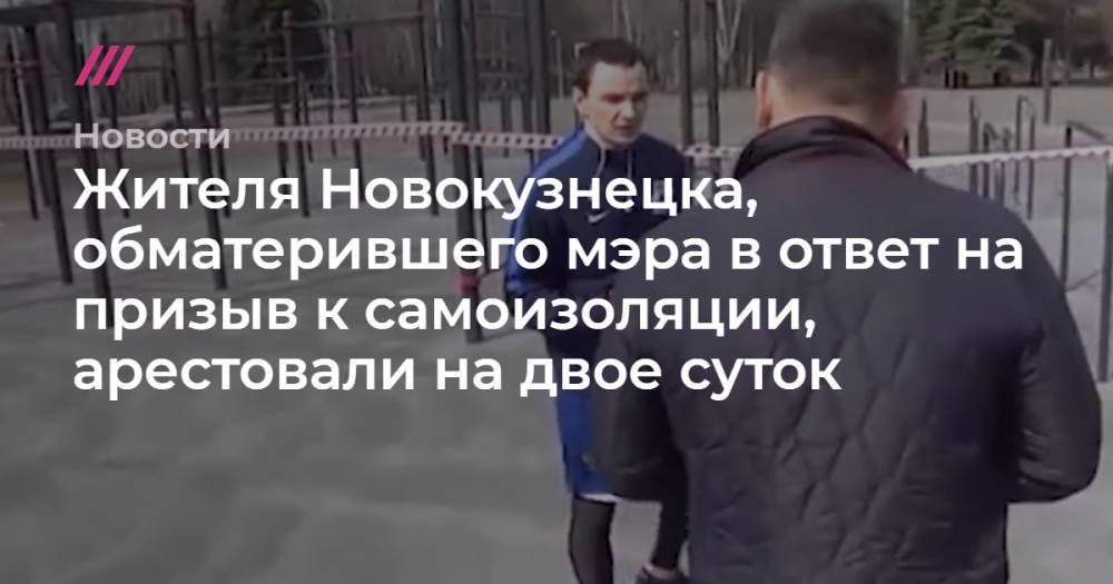 Жителя Новокузнецка, обматерившего мэра в ответ на призыв к самоизоляции, арестовали на двое суток - tvrain.ru - Новокузнецк