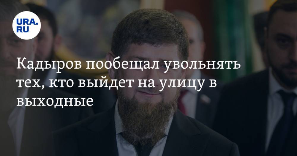 Рамзан Кадыров - Кадыров пообещал увольнять тех, кто выйдет на улицу в выходные - ura.news - республика Чечня