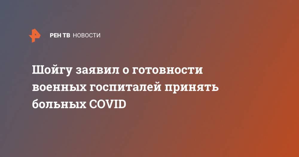 Сергей Шойгу - Шойгу заявил о готовности военных госпиталей принять больных COVID - ren.tv - Россия