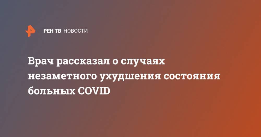 Юрий Удалов - Врач рассказал о случаях незаметного ухудшения состояния больных COVID - ren.tv - Россия